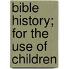 Bible History; For The Use Of Children by Unknown Author