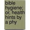Bible Hygiene; Or, Health Hints By A Phy by Unknown