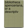 Bibliotheca Spenceriana, Or A Descriptiv by George John Spencer Spencer