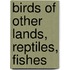 Birds Of Other Lands, Reptiles, Fishes
