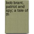 Bob Brant, Patriot And Spy; A Tale Of Th