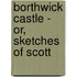 Borthwick Castle - Or, Sketches Of Scott