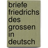 Briefe Friedrichs Des Grossen In Deutsch by King Of Prussia Frederick Ii