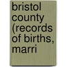 Bristol County (Records Of Births, Marri by James Newell Arnold