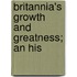 Britannia's Growth And Greatness; An His