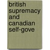 British Supremacy And Canadian Self-Gove door Morison