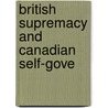 British Supremacy And Canadian Self-Gove by Morison