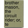Brother Mason, The Circuit Rider; Or, Te by Unknown Author