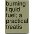 Burning Liquid Fuel; A Practical Treatis
