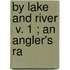 By Lake And River  V. 1 ; An Angler's Ra