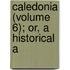 Caledonia (Volume 6); Or, A Historical A