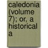 Caledonia (Volume 7); Or, A Historical A