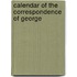 Calendar Of The Correspondence Of George