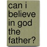 Can I Believe In God The Father? door William Newton Clarke