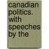 Canadian Politics. With Speeches By The