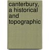Canterbury, A Historical And Topographic by Iii James Cox