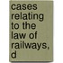 Cases Relating To The Law Of Railways, D