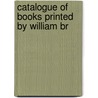 Catalogue Of Books Printed By William Br by Grolier Club