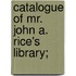 Catalogue Of Mr. John A. Rice's Library;