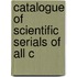 Catalogue Of Scientific Serials Of All C