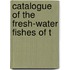 Catalogue Of The Fresh-Water Fishes Of T