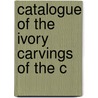 Catalogue Of The Ivory Carvings Of The C by British Museum. Dept. Of Ethnography