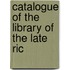 Catalogue Of The Library Of The Late Ric