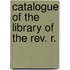 Catalogue Of The Library Of The Rev. R.
