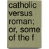 Catholic Versus Roman; Or, Some Of The F