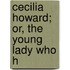 Cecilia Howard; Or, The Young Lady Who H