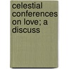Celestial Conferences On Love; A Discuss by Elsie Pease