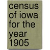 Census Of Iowa For The Year 1905 by Iowa. Executive Council