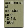 Centennial Of Meriden, June 10-16, 1906 door Meriden