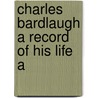 Charles Bardlaugh A Record Of His Life A door Onbekend