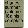 Charles Sumner (Volume 18); His Complete by Charles Sumner