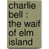 Charlie Bell : The Waif Of Elm Island