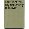 Charter Of The City And County Of Denver by Denver
