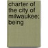 Charter Of The City Of Milwaukee; Being