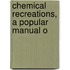 Chemical Recreations, A Popular Manual O