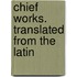Chief Works. Translated From The Latin