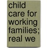 Child Care For Working Families; Real We by United States. Congr