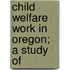 Child Welfare Work In Oregon; A Study Of