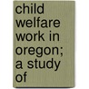 Child Welfare Work In Oregon; A Study Of by William Henry Slingerland