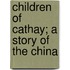 Children Of Cathay; A Story Of The China
