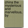 China The Mysterious And Marvellous, By by Victor Murdock