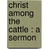 Christ Among The Cattle : A Sermon