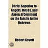 Christ Superior To Angels, Moses, And Aa by Robert Govett