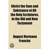 Christ The Sum And Substance Of All The by August Hermann Francke