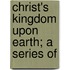 Christ's Kingdom Upon Earth; A Series Of