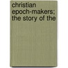 Christian Epoch-Makers; The Story Of The by Henry Clay Vedder